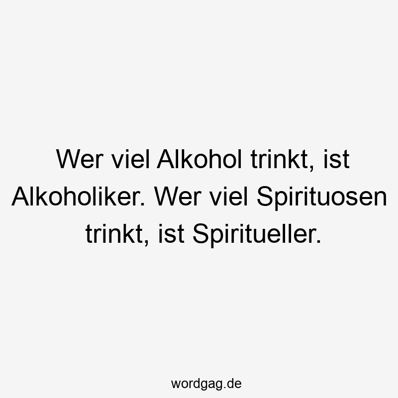 Wer viel Alkohol trinkt, ist Alkoholiker. Wer viel Spirituosen trinkt, ist Spiritueller.