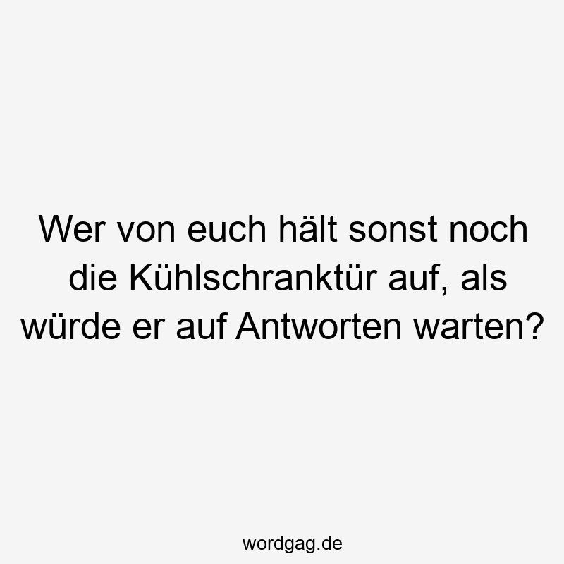 Wer von euch hält sonst noch die Kühlschranktür auf, als würde er auf Antworten warten?