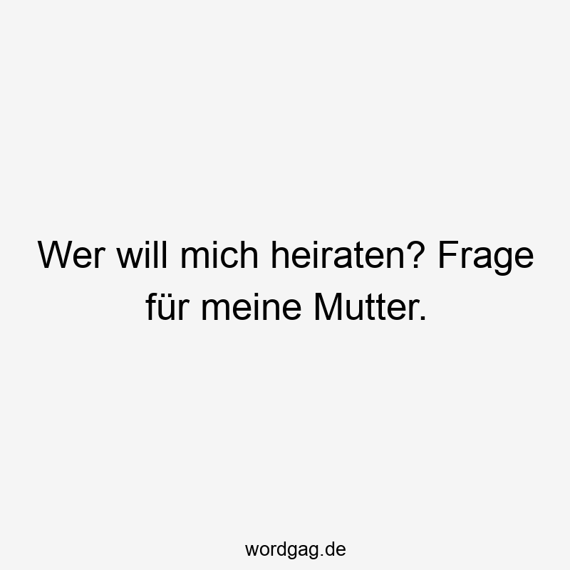 Wer will mich heiraten? Frage für meine Mutter.