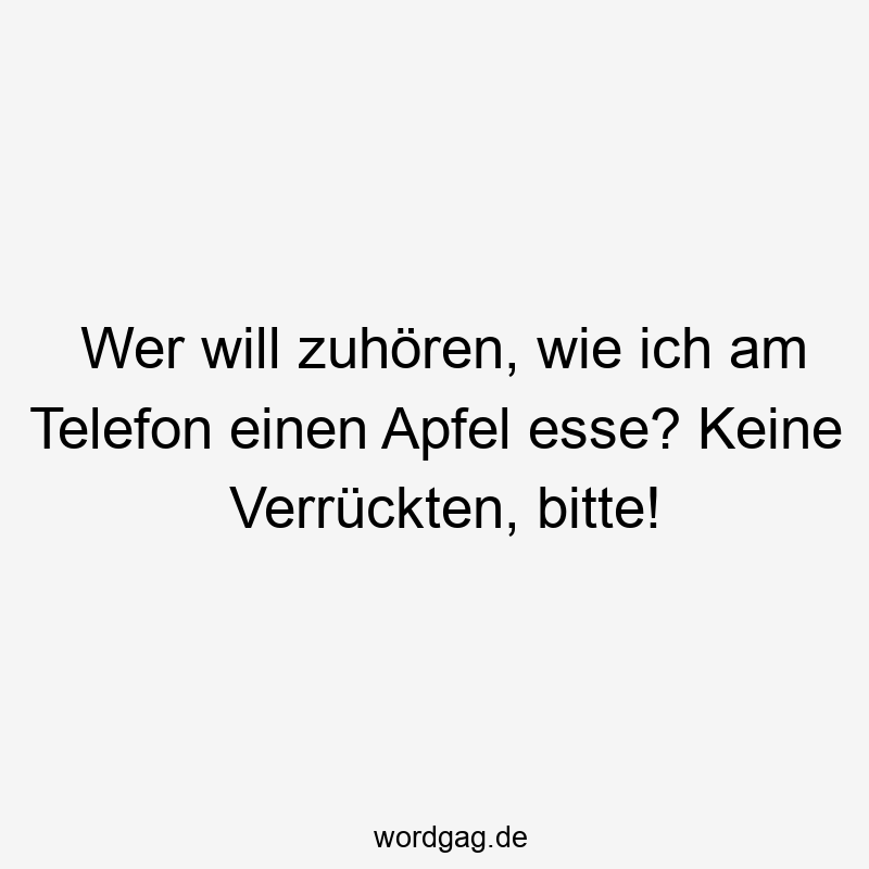 Wer will zuhören, wie ich am Telefon einen Apfel esse? Keine Verrückten, bitte!
