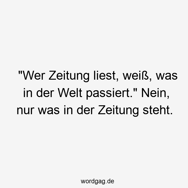 „Wer Zeitung liest, weiß, was in der Welt passiert.“ Nein, nur was in der Zeitung steht.