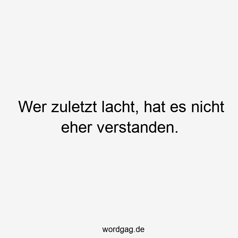 Wer zuletzt lacht, hat es nicht eher verstanden.