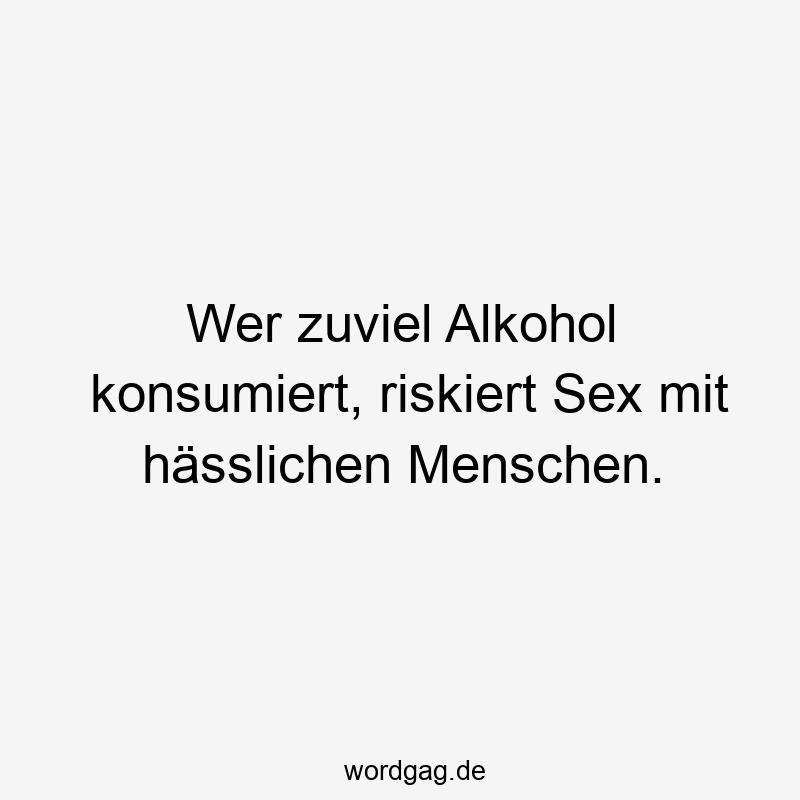 Wer zuviel Alkohol konsumiert, riskiert Sex mit hässlichen Menschen.