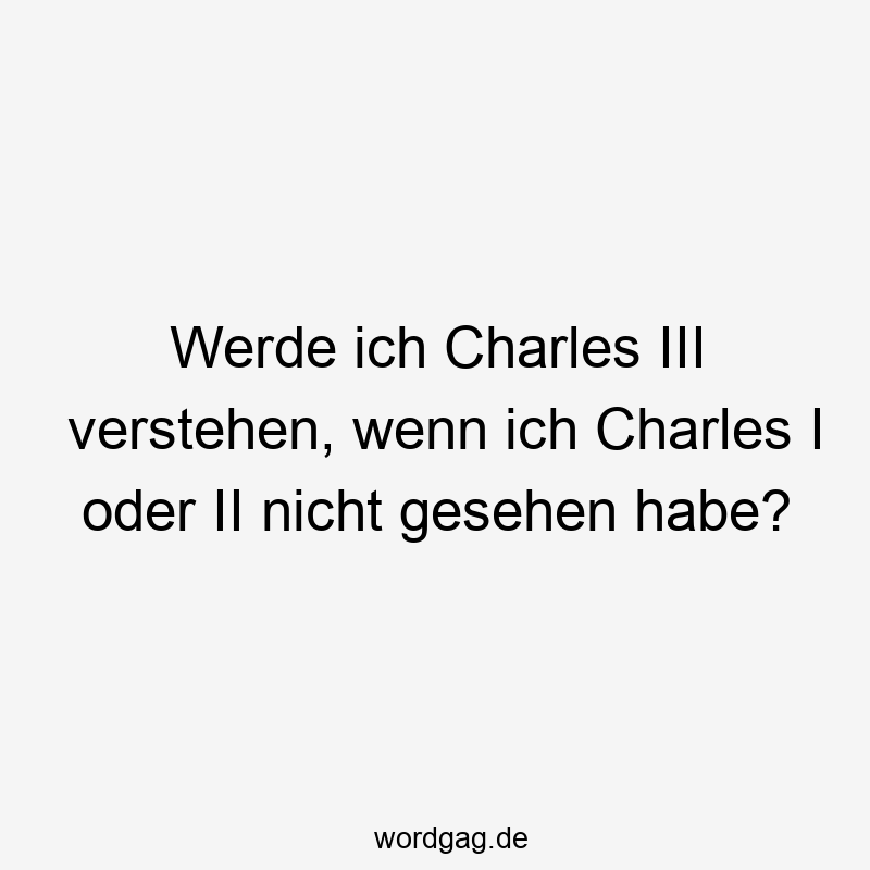 Werde ich Charles III verstehen, wenn ich Charles I oder II nicht gesehen habe?