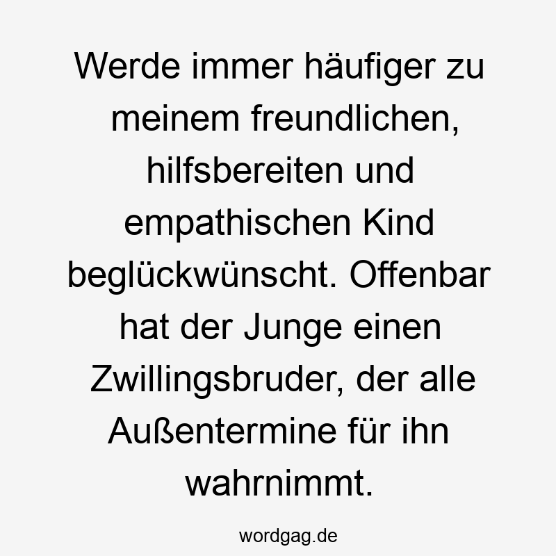 Lustige Sprüche: hilfsbereit - Werde immer häufiger zu meinem freundlichen, hilfsbereiten und empathischen Kind beglückwünscht. Offenbar hat der Junge einen Zwillingsbruder, der alle Außentermine für ihn wahrnimmt.