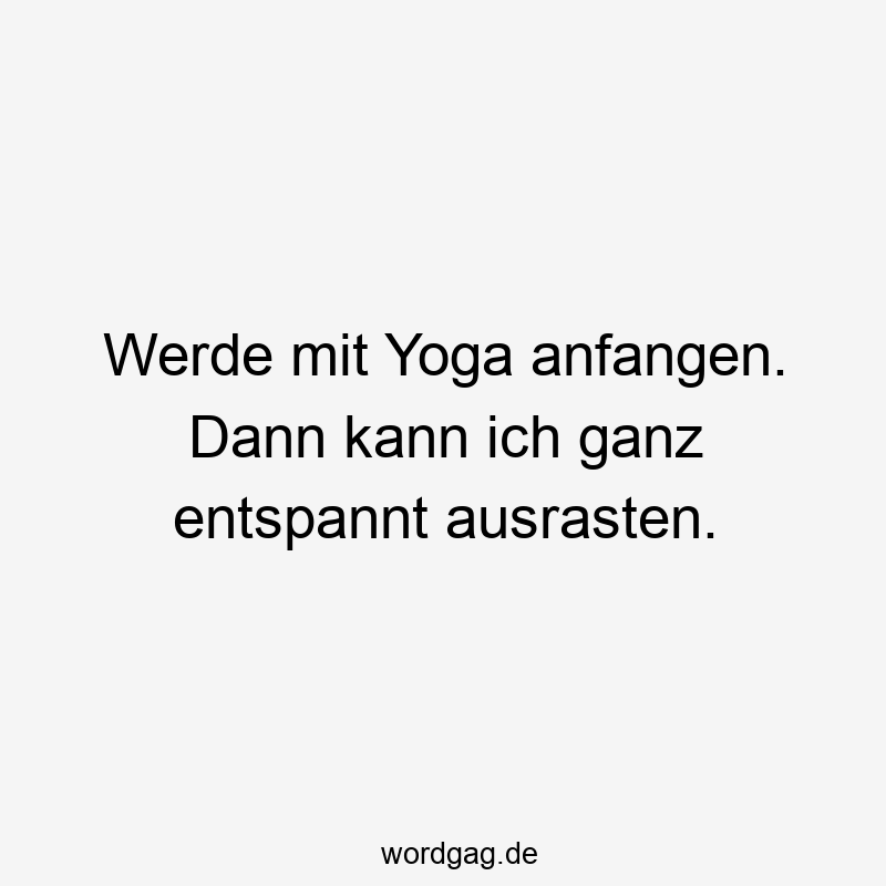 Werde mit Yoga anfangen. Dann kann ich ganz entspannt ausrasten.