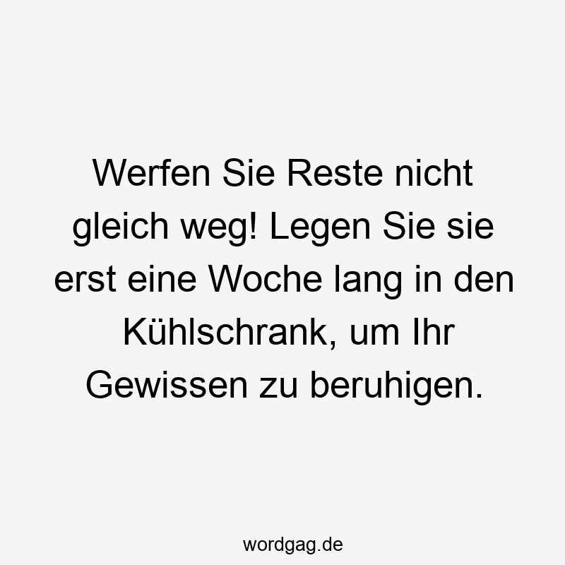 Werfen Sie Reste nicht gleich weg! Legen Sie sie erst eine Woche lang in den Kühlschrank, um Ihr Gewissen zu beruhigen.