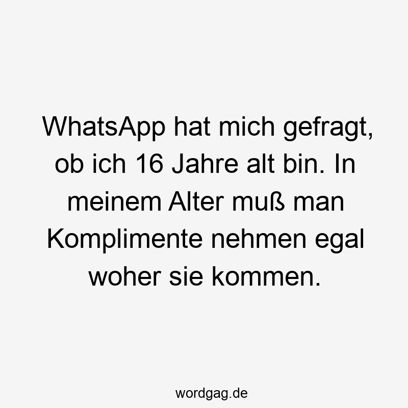WhatsApp hat mich gefragt, ob ich 16 Jahre alt bin. In meinem Alter muß man Komplimente nehmen egal woher sie kommen.
