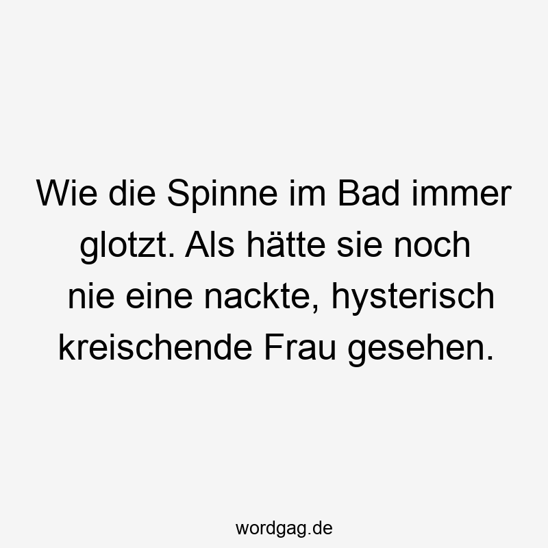 Wie die Spinne im Bad immer glotzt. Als hätte sie noch nie eine nackte, hysterisch kreischende Frau gesehen.