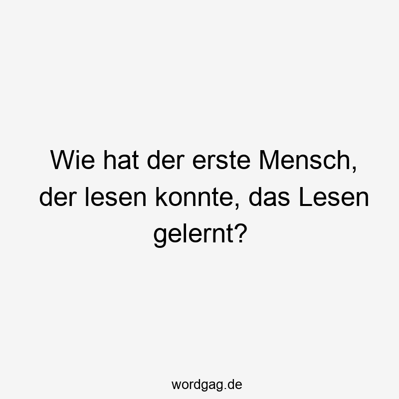 Wie hat der erste Mensch, der lesen konnte, das Lesen gelernt?