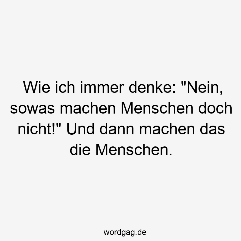 Wie ich immer denke: „Nein, sowas machen Menschen doch nicht!“ Und dann machen das die Menschen.
