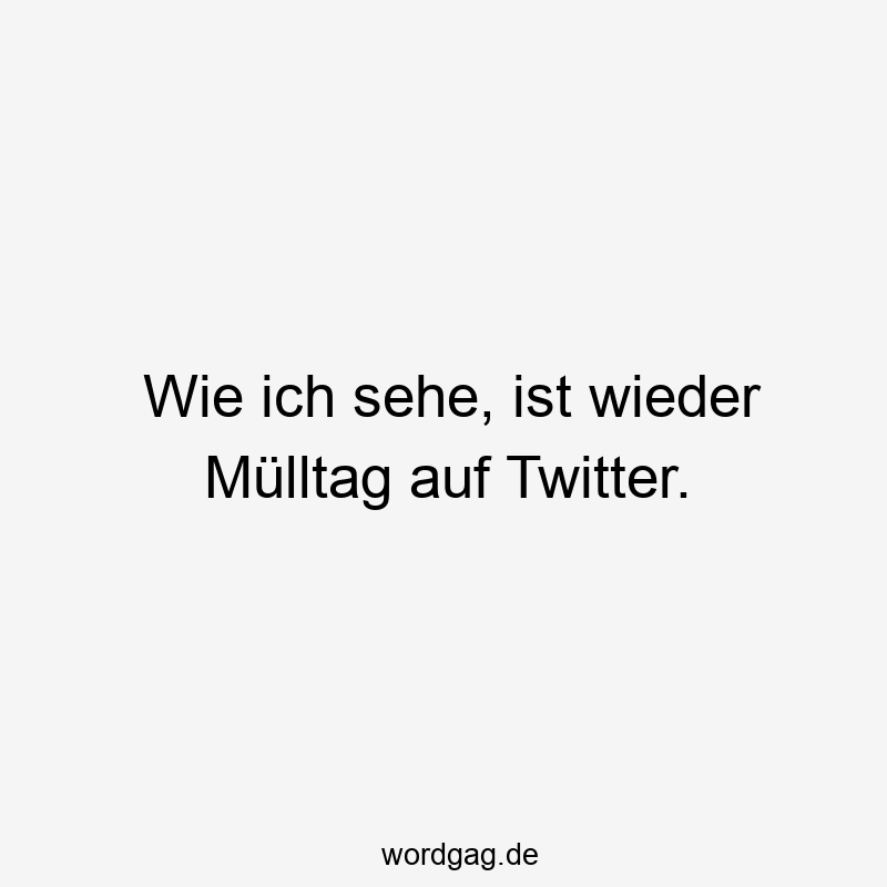 Wie ich sehe, ist wieder Mülltag auf Twitter.