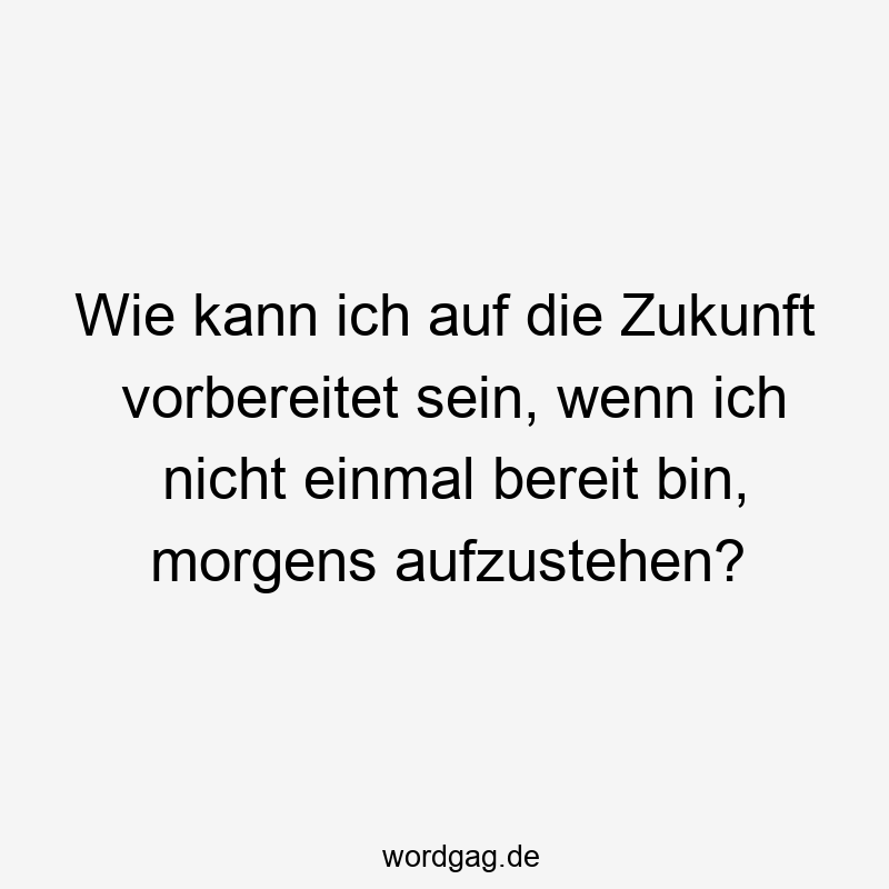 Wie kann ich auf die Zukunft vorbereitet sein, wenn ich nicht einmal bereit bin, morgens aufzustehen?