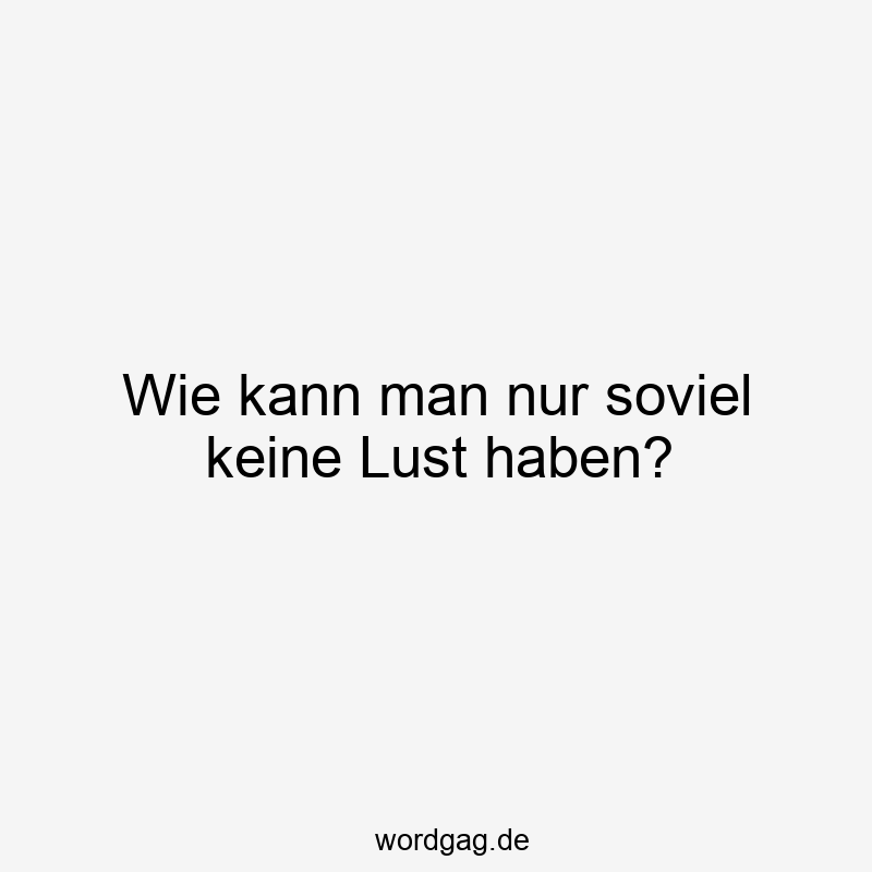 Wie kann man nur soviel keine Lust haben?