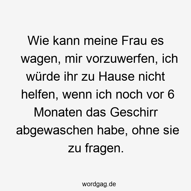 Wie kann meine Frau es wagen, mir vorzuwerfen, ich würde ihr zu Hause nicht helfen, wenn ich noch vor 6 Monaten das Geschirr abgewaschen habe, ohne sie zu fragen.