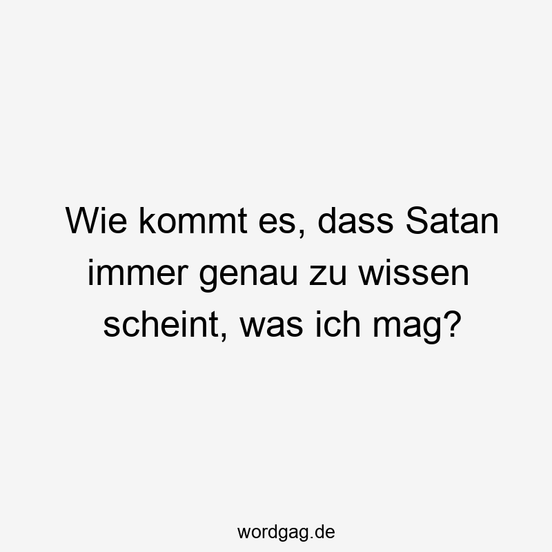 Wie kommt es, dass Satan immer genau zu wissen scheint, was ich mag?