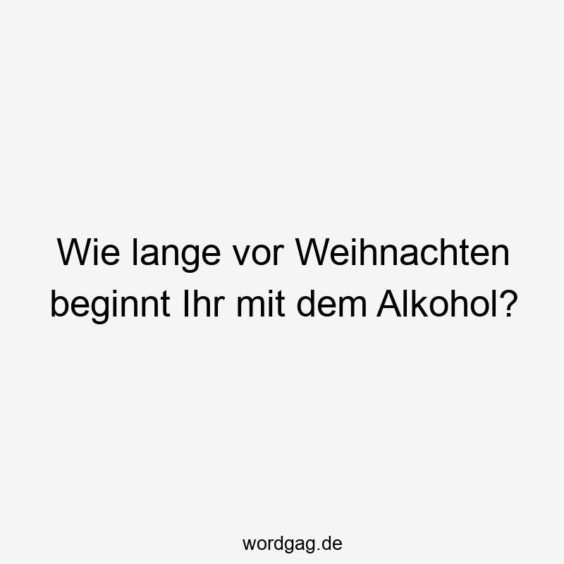 Wie lange vor Weihnachten beginnt Ihr mit dem Alkohol?