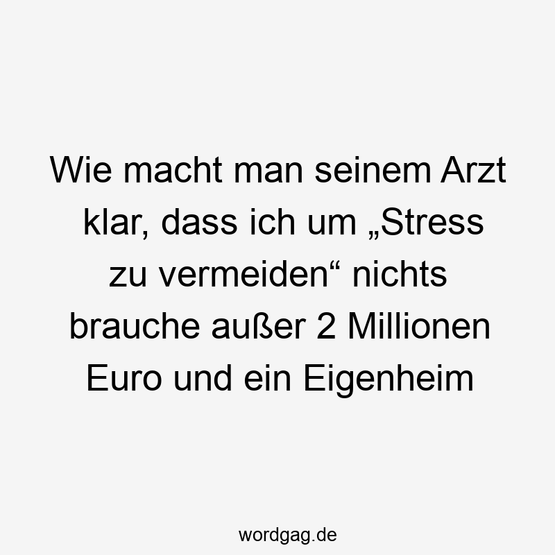 Lustige Eigenheim Sprüche - Wie macht man seinem Arzt klar, dass ich um „Stress zu vermeiden“ nichts brauche außer 2 Millionen Euro und ein Eigenheim