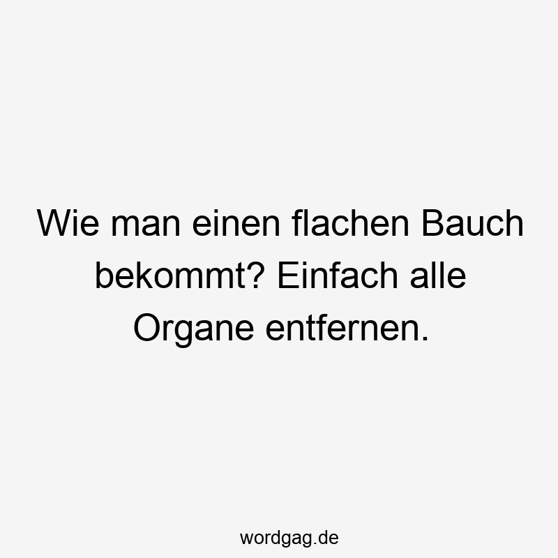 Wie man einen flachen Bauch bekommt? Einfach alle Organe entfernen.