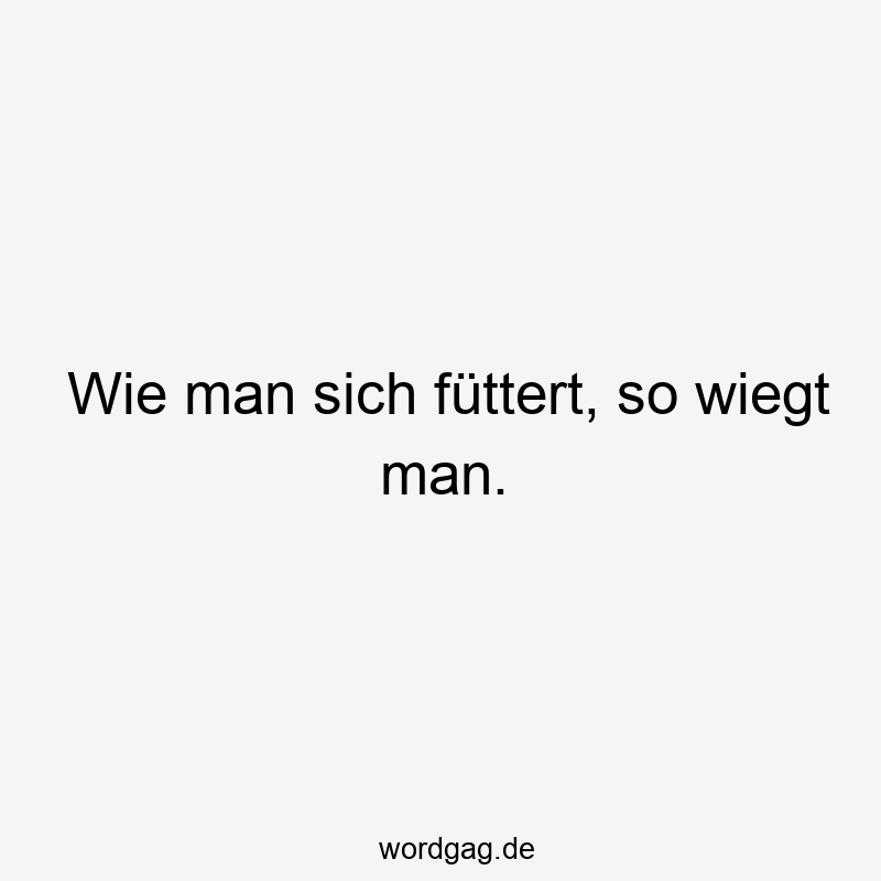 Wie man sich füttert, so wiegt man.