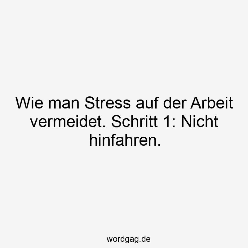 Wie man Stress auf der Arbeit vermeidet. Schritt 1: Nicht hinfahren.