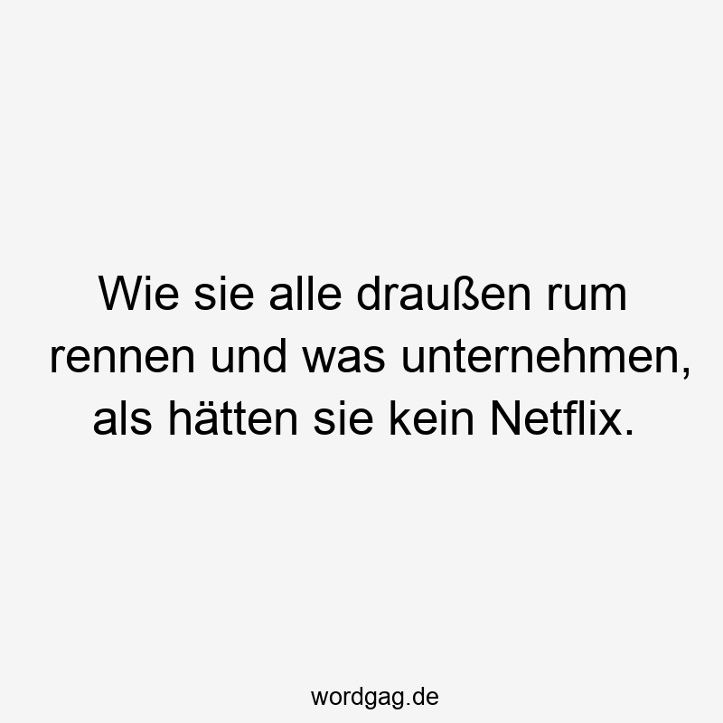 Wie sie alle draußen rum rennen und was unternehmen, als hätten sie kein Netflix.