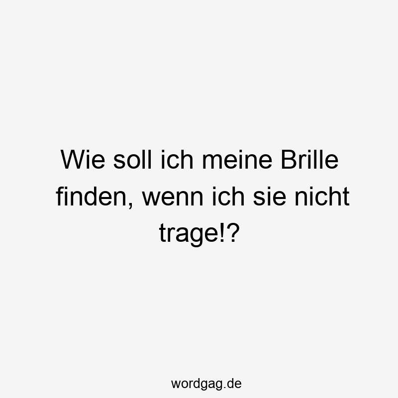 Lustige Sprüche: finden - Wie soll ich meine Brille finden, wenn ich sie nicht trage!?