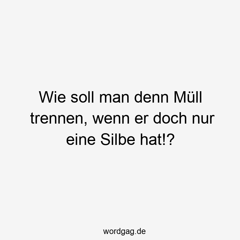 Wie soll man denn Müll trennen, wenn er doch nur eine Silbe hat!?