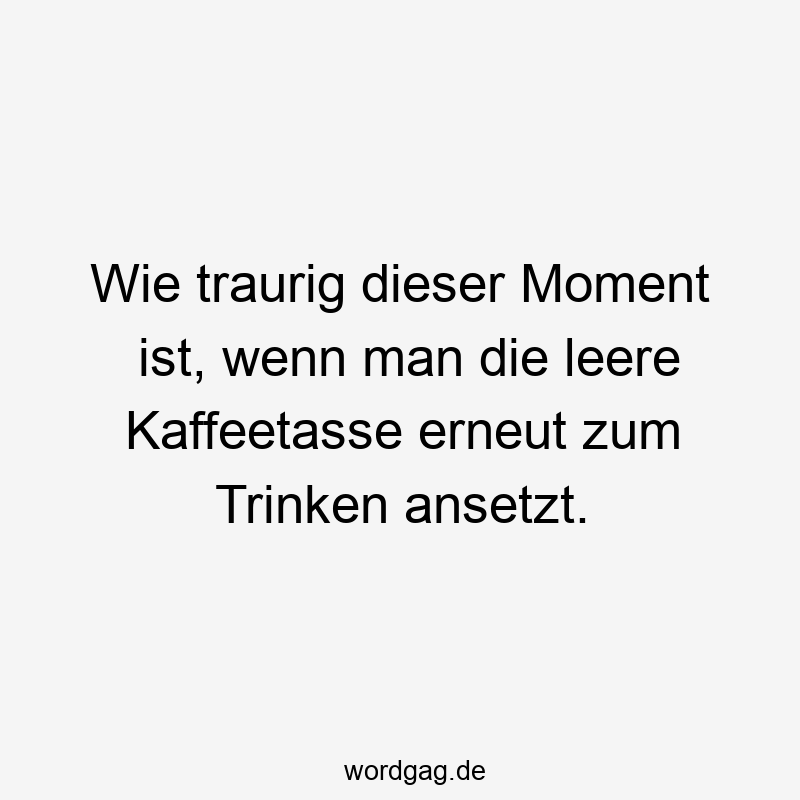 Wie traurig dieser Moment ist, wenn man die leere Kaffeetasse erneut zum Trinken ansetzt.