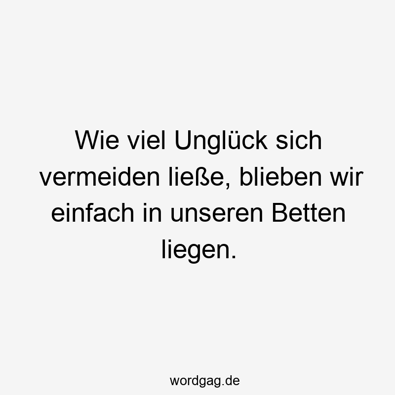 Wie viel Unglück sich vermeiden ließe, blieben wir einfach in unseren Betten liegen.