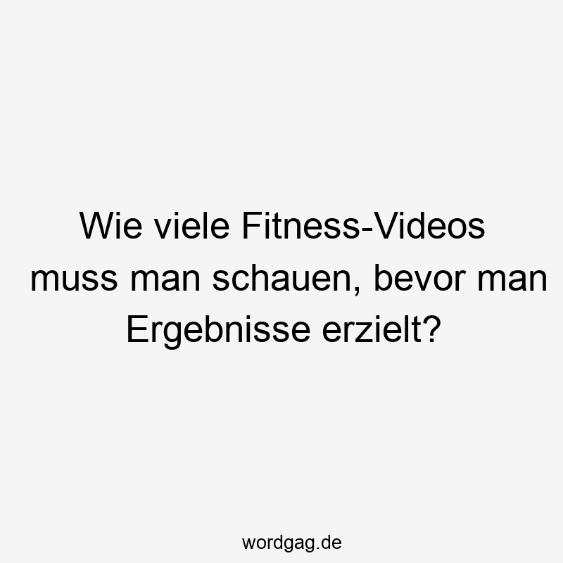 Lustige Sprüche: schauen - Wie viele Fitness-Videos muss man schauen, bevor man Ergebnisse erzielt?