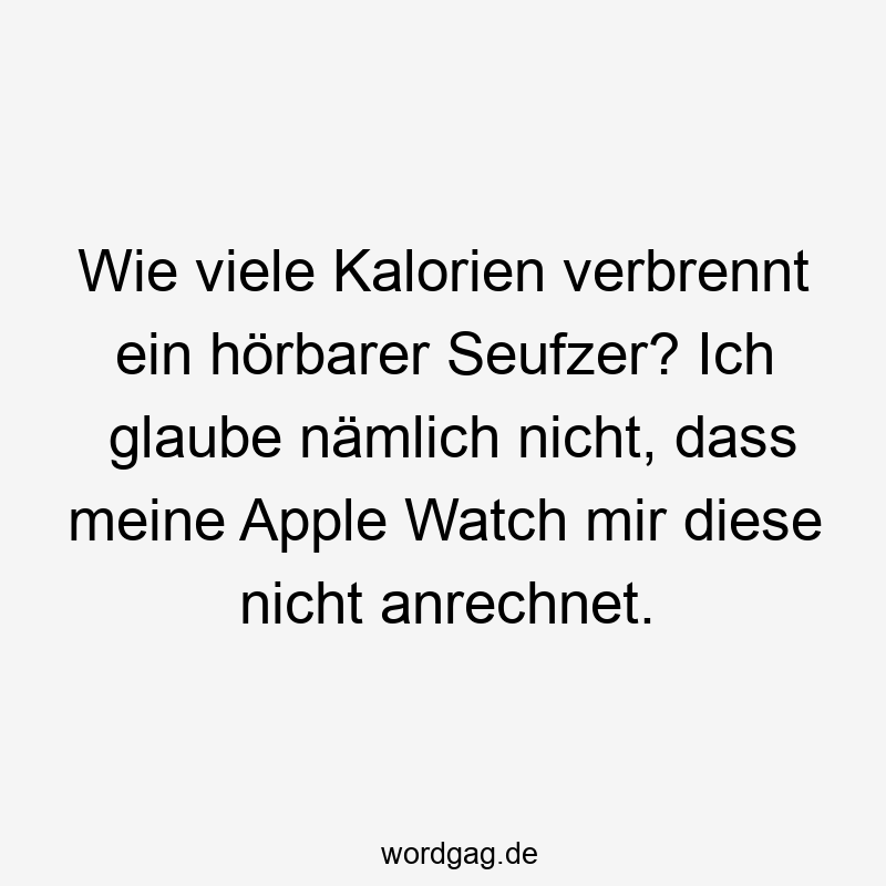 203 Lustige viele Sprüche - Wie viele Kalorien verbrennt ein hörbarer Seufzer? Ich glaube nämlich nicht, dass meine Apple Watch mir diese nicht anrechnet.