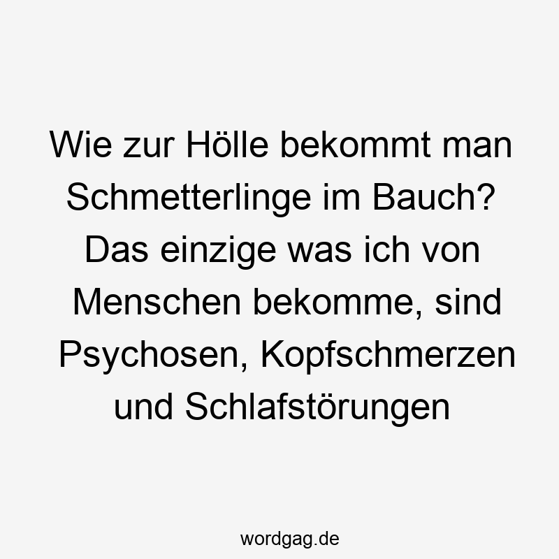 Wie zur Hölle bekommt man Schmetterlinge im Bauch? Das einzige was ich von Menschen bekomme, sind Psychosen, Kopfschmerzen und Schlafstörungen