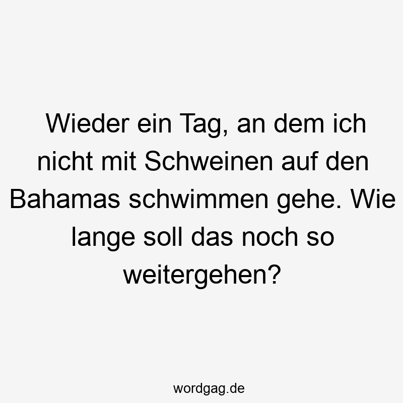 Wieder ein Tag, an dem ich nicht mit Schweinen auf den Bahamas schwimmen gehe. Wie lange soll das noch so weitergehen?