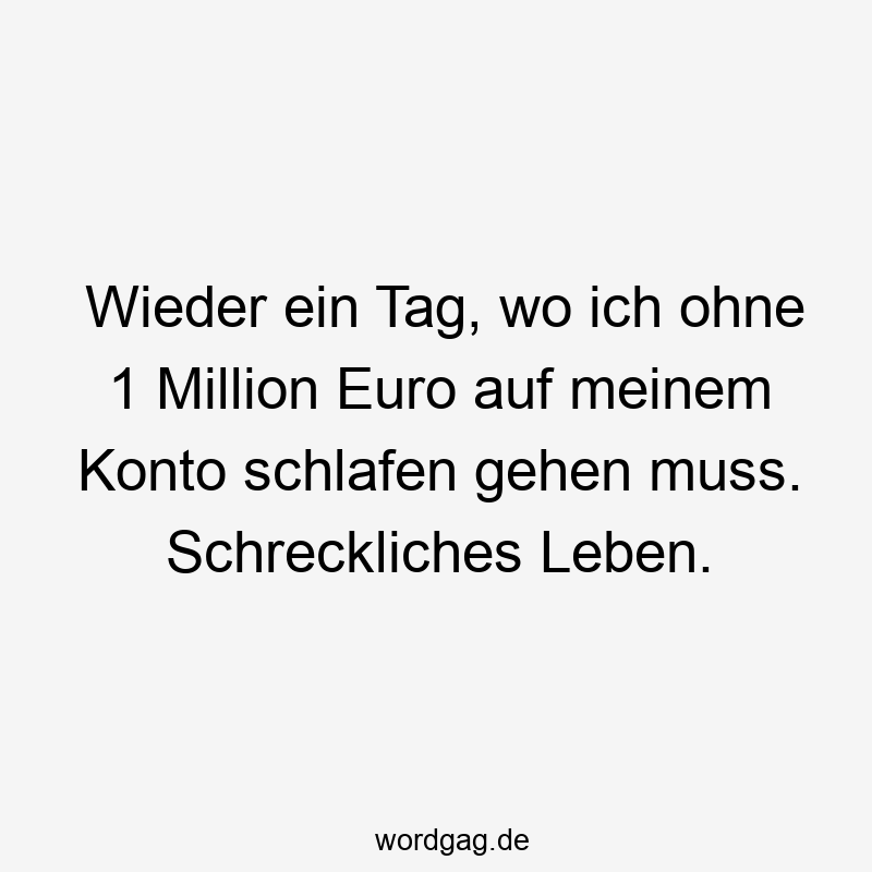 Wieder ein Tag, wo ich ohne 1 Million Euro auf meinem Konto schlafen gehen muss. Schreckliches Leben.