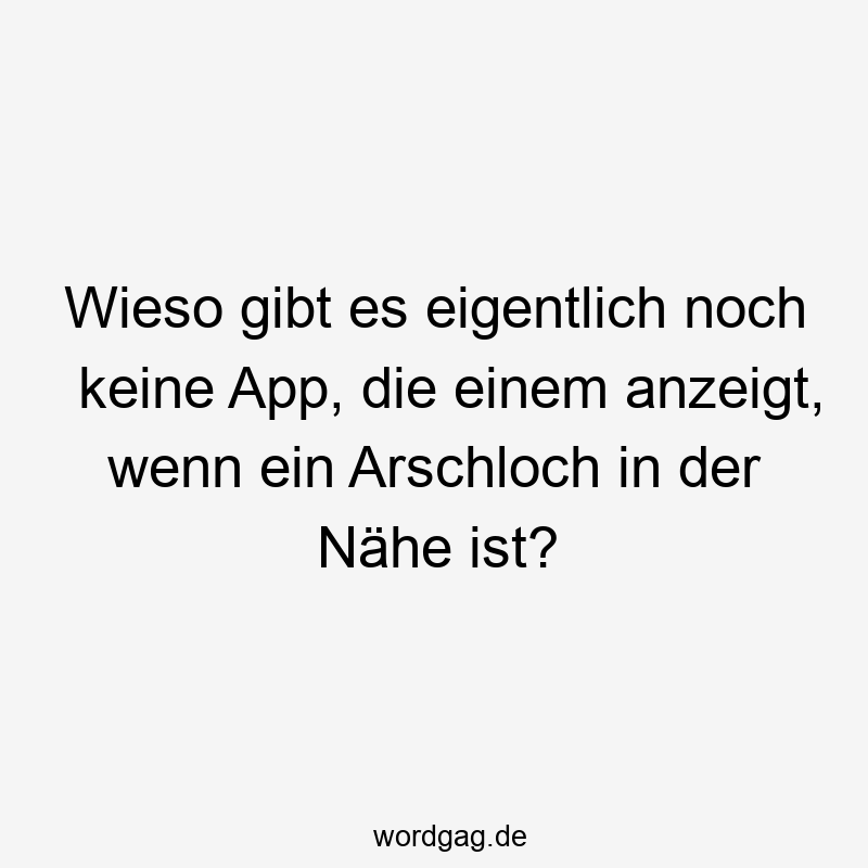 Wieso gibt es eigentlich noch keine App, die einem anzeigt, wenn ein Arschloch in der Nähe ist?