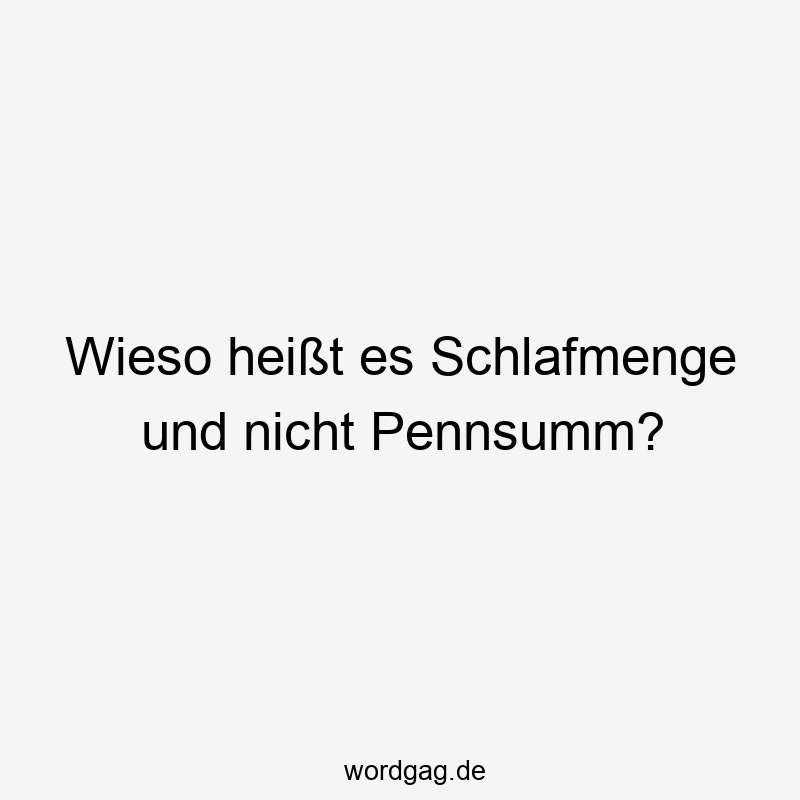 Wieso heißt es Schlafmenge und nicht Pennsumm?