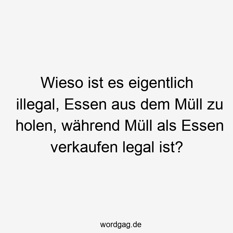 Lustige Sprüche: Müll - Wieso ist es eigentlich illegal, Essen aus dem Müll zu holen, während Müll als Essen verkaufen legal ist?