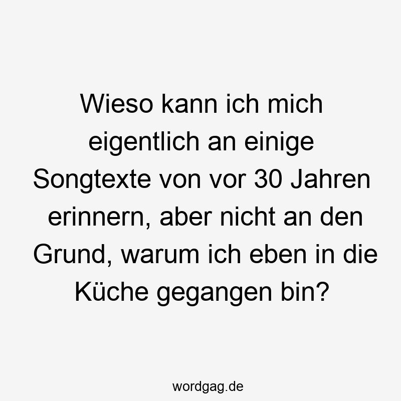 Wieso kann ich mich eigentlich an einige Songtexte von vor 30 Jahren erinnern, aber nicht an den Grund, warum ich eben in die Küche gegangen bin?