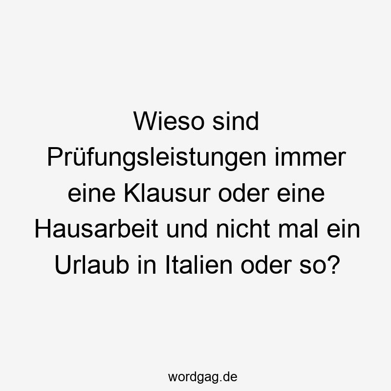 Wieso sind Prüfungsleistungen immer eine Klausur oder eine Hausarbeit und nicht mal ein Urlaub in Italien oder so?