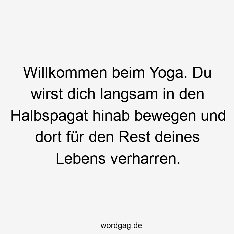 Lustige Sprüche: Yoga - Willkommen beim Yoga. Du wirst dich langsam in den Halbspagat hinab bewegen und dort für den Rest deines Lebens verharren.