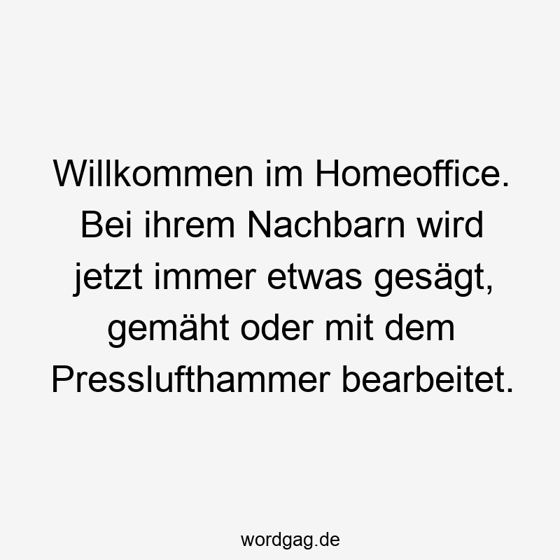 Willkommen im Homeoffice. Bei ihrem Nachbarn wird jetzt immer etwas gesägt, gemäht oder mit dem Presslufthammer bearbeitet.