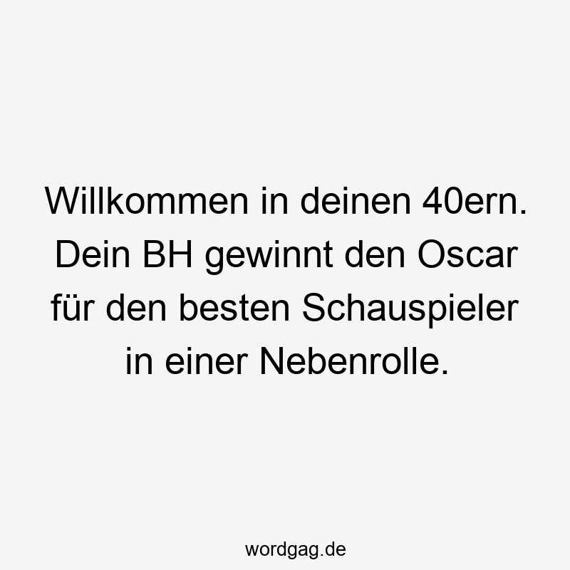 Willkommen in deinen 40ern. Dein BH gewinnt den Oscar für den besten Schauspieler in einer Nebenrolle.