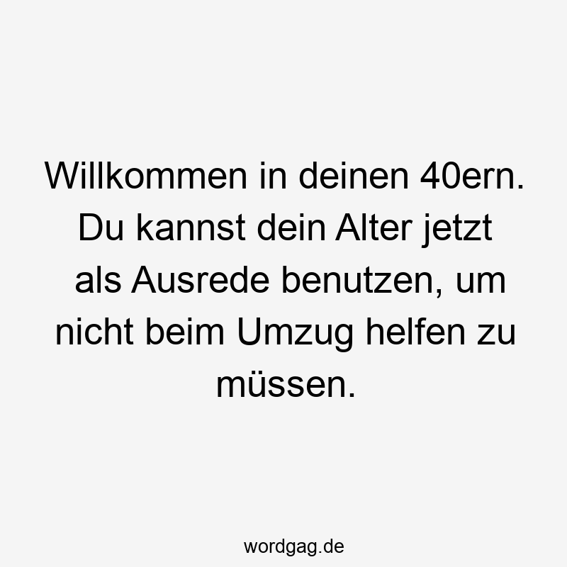 Willkommen in deinen 40ern. Du kannst dein Alter jetzt als Ausrede benutzen, um nicht beim Umzug helfen zu müssen.