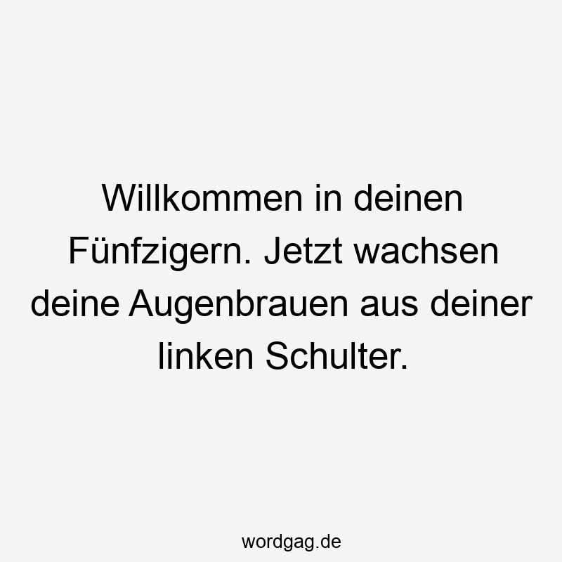 Willkommen in deinen Fünfzigern. Jetzt wachsen deine Augenbrauen aus deiner linken Schulter.