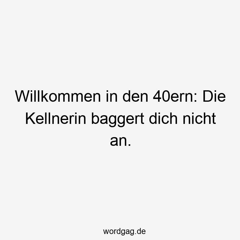 Willkommen in den 40ern: Die Kellnerin baggert dich nicht an.