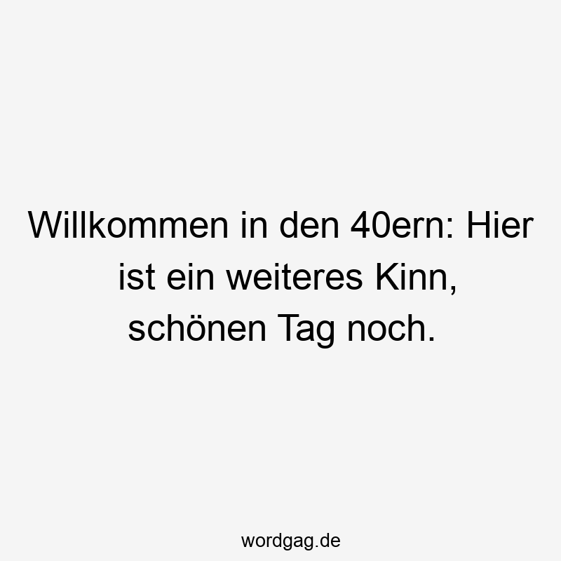 Willkommen in den 40ern: Hier ist ein weiteres Kinn, schönen Tag noch.