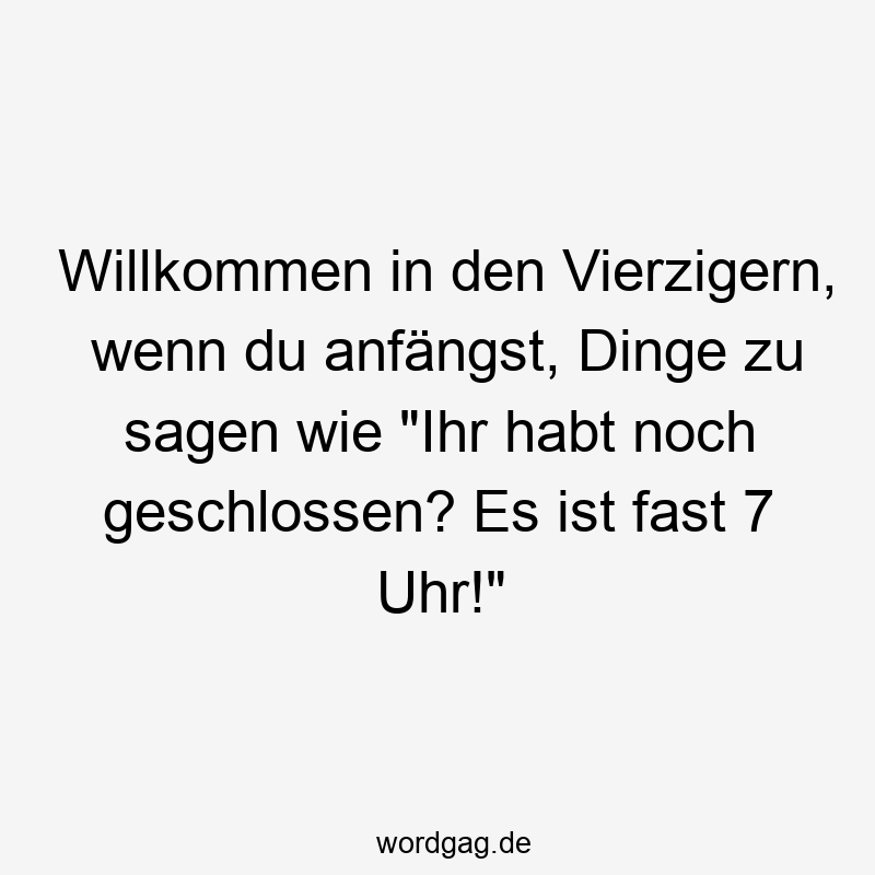 Willkommen in den Vierzigern, wenn du anfängst, Dinge zu sagen wie „Ihr habt noch geschlossen? Es ist fast 7 Uhr!“