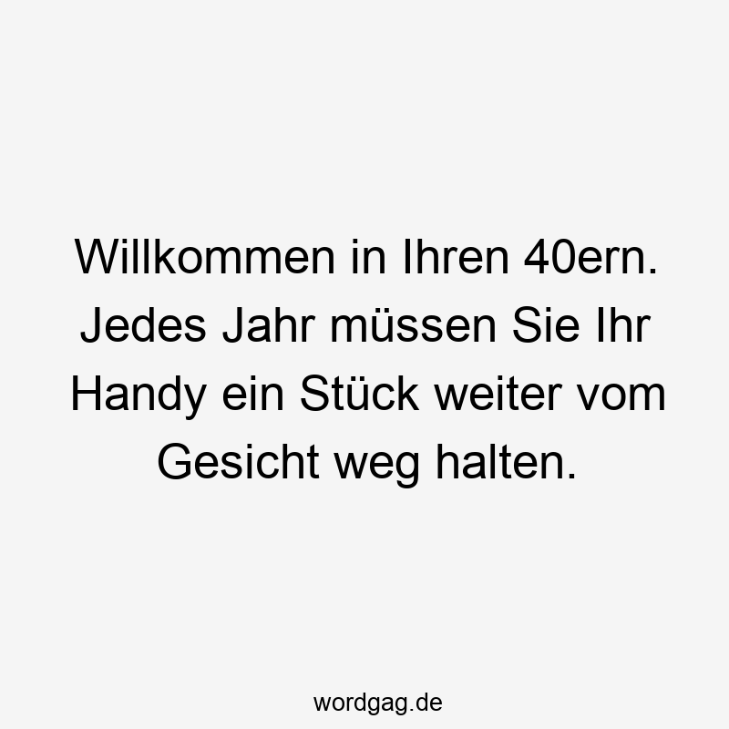 Lustige Sprüche: Stück - Willkommen in Ihren 40ern. Jedes Jahr müssen Sie Ihr Handy ein Stück weiter vom Gesicht weg halten.