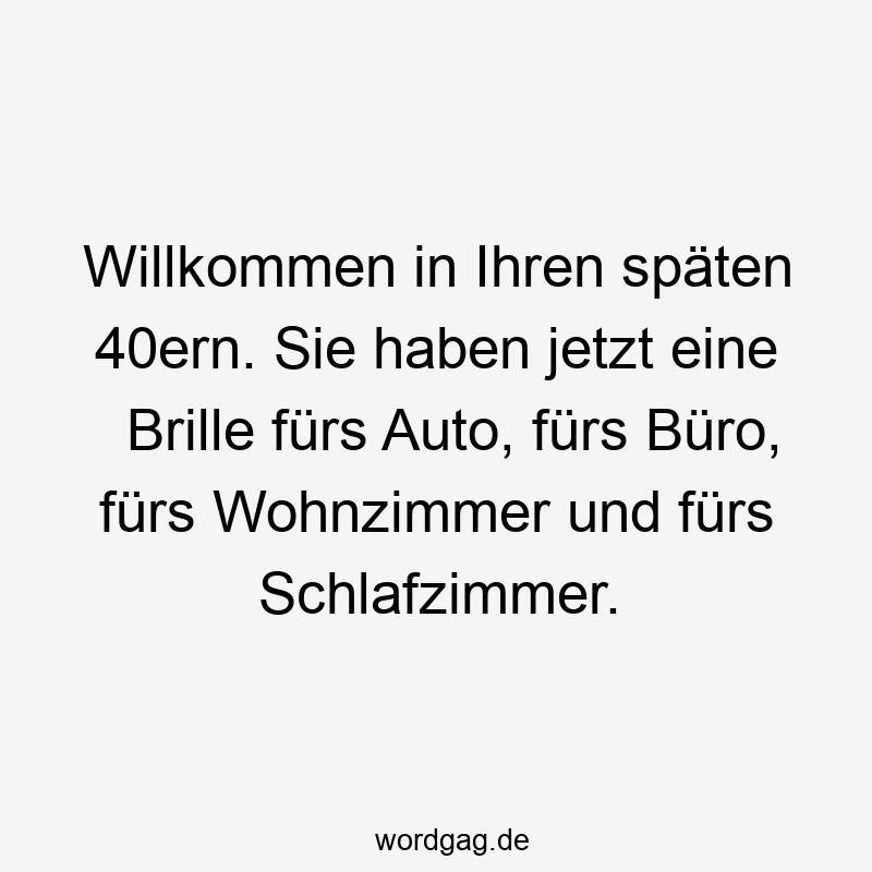 Willkommen in Ihren späten 40ern. Sie haben jetzt eine Brille fürs Auto, fürs Büro, fürs Wohnzimmer und fürs Schlafzimmer.
